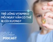 Podcast: Trẻ uống vitamin D mỗi ngày vẫn có thể bị còi xương?