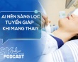 Podcast: Ai nên làm sàng lọc tuyến giáp khi mang thai?