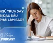 Podcast: Ngủ trưa dậy bị đau đầu phải làm sao?