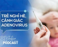 Podcast: Cảnh giác với Adenovirus bùng phát mạnh trong kỳ nghỉ Hè