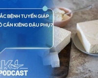 Podcast: Mắc bệnh tuyến giáp có cần kiêng đậu phụ?