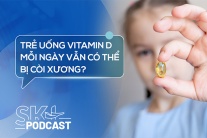 Podcast: Trẻ uống vitamin D mỗi ngày vẫn có thể bị còi xương?