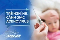 Podcast: Cảnh giác với Adenovirus bùng phát mạnh trong kỳ nghỉ Hè
