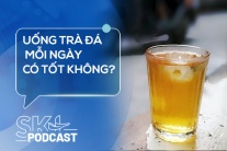 Podcast: Uống trà đá mỗi ngày có tốt không?