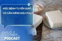 Podcast: Mắc bệnh tuyến giáp có cần kiêng đậu phụ?