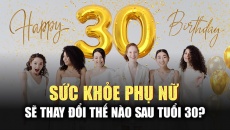 Cơ thể người phụ nữ sẽ thay đổi như thế nào sau tuổi 30?