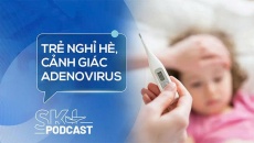 Podcast: Cảnh giác với Adenovirus bùng phát mạnh trong kỳ nghỉ Hè