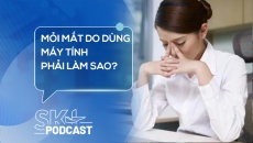 Podcast: Mỏi mắt do dùng máy tính phải làm sao?