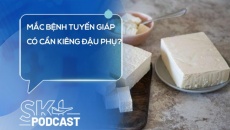 Podcast: Mắc bệnh tuyến giáp có cần kiêng đậu phụ?