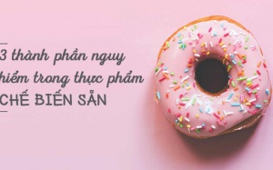 3 thành phần nguy hiểm trong các thực phẩm chế biến sẵn