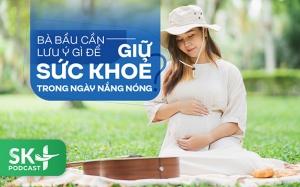 Podcast: Bà bầu cần lưu ý gì để giữ sức khoẻ trong ngày nắng nóng?