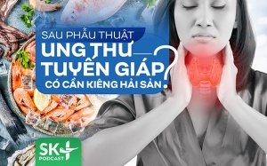 Podcast: Sau phẫu thuật ung thư tuyến giáp có cần kiêng hải sản?