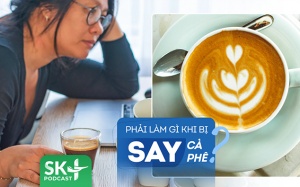 Podcast: Nên làm gì để sớm cải thiện tình trạng say cà phê?