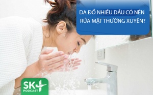 Podcast: Da đổ nhiều dầu có nên rửa mặt thường xuyên?