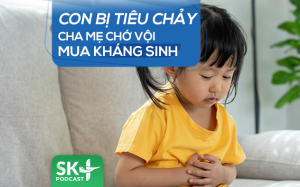 Podcast: Con bị tiêu chảy, cha mẹ chớ vội mua kháng sinh