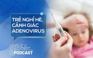 Podcast: Cảnh giác với Adenovirus bùng phát mạnh trong kỳ nghỉ Hè