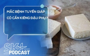 Podcast: Mắc bệnh tuyến giáp có cần kiêng đậu phụ?