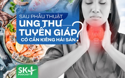 Podcast: Sau phẫu thuật ung thư tuyến giáp có cần kiêng hải sản?