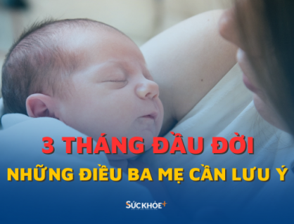 Những điều cha mẹ cần lưu ý trong 3 tháng đầu đời của trẻ