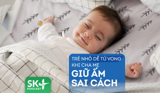 Podcast: Trẻ nhỏ dễ tử vong khi cha mẹ giữ ấm sai cách