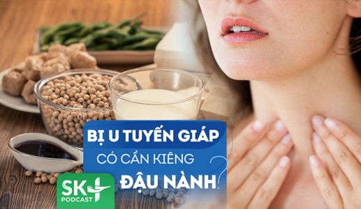 Podcast: Người bị u tuyến giáp có cần kiêng ăn đậu nành?