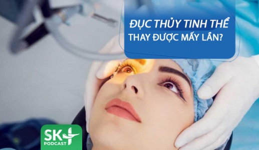 Podcast: Đục thủy tinh thể thay được mấy lần?