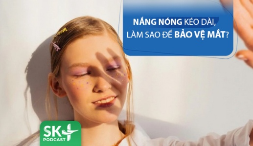 Podcast: Nắng nóng kéo dài, làm sao để bảo vệ mắt?