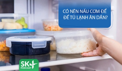 Podcast: Có nên nấu cơm để tủ lạnh ăn dần?