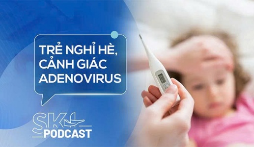 Podcast: Cảnh giác với Adenovirus bùng phát mạnh trong kỳ nghỉ Hè
