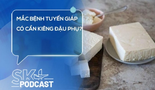 Podcast: Mắc bệnh tuyến giáp có cần kiêng đậu phụ?