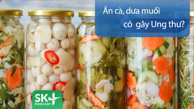 Podcast: Ăn cà muối, dưa muối có gây ung thư?