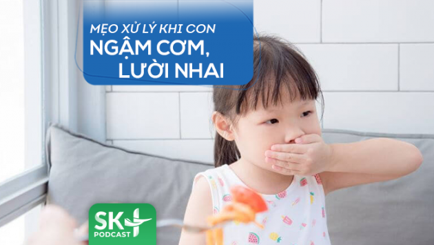Podcast: Mẹo xử lý khi con hay ngậm cơm, lười nhai