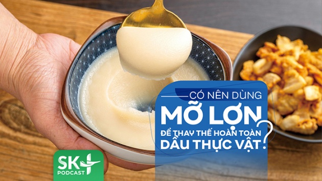 Podcast: Có nên sử dụng mỡ lợn để thay thế hoàn toàn dầu thực vật?