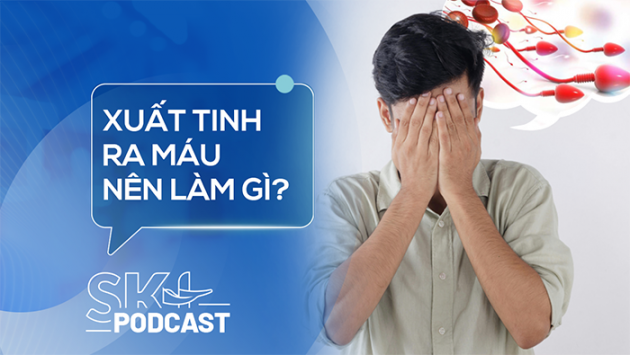 Podcast: Xuất tinh ra máu, dấu hiệu bất thường nam giới không nên bỏ qua