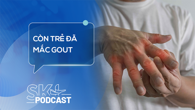 Podcast: Tại sao người trẻ tuổi cũng có thể bị gout? 