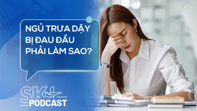 Podcast: Ngủ trưa dậy bị đau đầu phải làm sao?